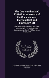 The One Hundred and Fiftieth Anniversary of the Consociatons, Fairfield East and Fairfield West: With the Historical Address, and Other Addresses and -  Eastern Consociation of the County of Fa, Hardcover