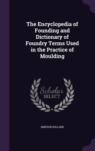 The Encyclopedia of Founding and Dictionary of Foundry Terms Used in the Practice of Moulding -  Simpson Bolland, Hardcover