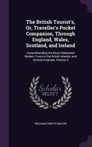 The British Tourist's, Or, Traveller's Pocket Companion, Through England, Wales, Scotland, and Ireland: Comprehending the Most Celebrated Modern Tours - William Fordyce Mavor