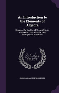 An Introduction to the Elements of Algebra: Designed for the Use of Those Who Are Acquainted Only with the First Principles of Arithmetic -  Leonhard Euler, Hardcover