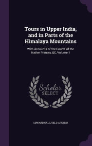 Tours in Upper India, and in Parts of the Himalaya Mountains: With Accounts of the Courts of the Native Princes, &C, Volume 1 - Edward Caulfield Archer