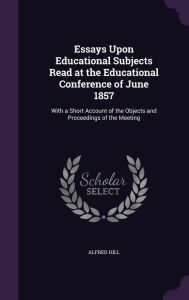 Essays Upon Educational Subjects Read at the Educational Conference of June 1857: With a Short Account of the Objects and Proceedings of the Meeting - Alfred Hill