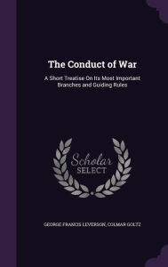 The Conduct of War: A Short Treatise on Its Most Important Branches and Guiding Rules - Colmar Goltz