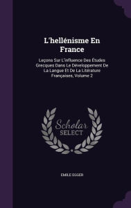 L'hellénisme En France: Leçons Sur L'influence Des Études Grecques Dans Le Développement De La Langue Et De La Litérature Françaises Volume 2