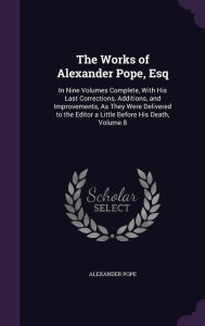 The Works of Alexander Pope, Esq: In Nine Volumes Complete, with His Last Corrections, Additions, and Improvements, as They Were Delivered to the Edit - Alexander Pope