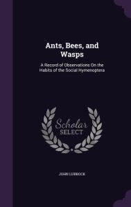 Ants, Bees, and Wasps: A Record of Observations on the Habits of the Social Hymenoptera - John Lubbock