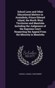 School Laws and Other Educational Matters in Assinibola, Prince Edward Island, the North-West Territories and Manitoba Including the Judgement of the Supreme Court Respecting the Appeal From the Minority in Manitoba - Canada