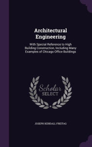 Architectural Engineering: With Special Reference to High Building Construction, Including Many Examples of Chicago Office Buildings - Joseph Kendall Freitag