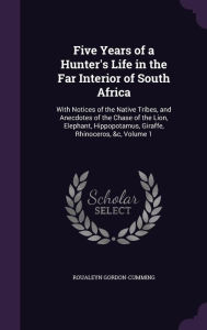 Five Years of a Hunter's Life in the Far Interior of South Africa: With Notices of the Native Tribes, and Anecdotes of the Chase of the Lion, Elephant, Hippopotamus, Giraffe, Rhinoceros, &c, Volume 1 - Roualeyn Gordon-Cumming