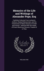 Memoirs of the Life and Writings of Alexander Pope, Esq: Faithfully Collected from Authentic Authors, Original Manuscripts, and the Testimonies of Man -  William Ayre, Hardcover