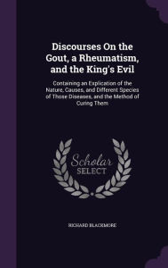 Discourses on the Gout, a Rheumatism, and the King's Evil: Containing an Explication of the Nature, Causes, and Different Species of Those Diseases, a -  Richard Blackmore, Hardcover