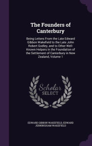 The Founders of Canterbury: Being Letters from the Late Edward Gibbon Wakefield to the Late John Robert Godley, and to Other Well-Known Helpers in -  Edward Jerningham Wakefield, Hardcover