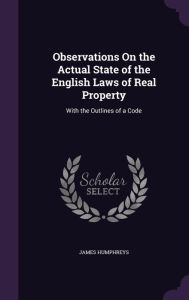 Observations on the Actual State of the English Laws of Real Property: With the Outlines of a Code - James Humphreys