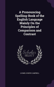 A Pronouncing Spelling-Book of the English Language Mainly On the Principles of Comparison and Contrast