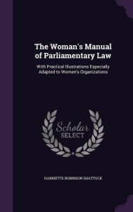 The Woman's Manual of Parliamentary Law: With Practical Illustrations Especially Adapted to Women's Organizations - Harriette Robinson Shattuck