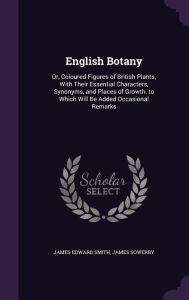 English Botany: Or, Coloured Figures of British Plants, with Their Essential Characters, Synonyms, and Places of Growth. to Which Will - James Sowerby
