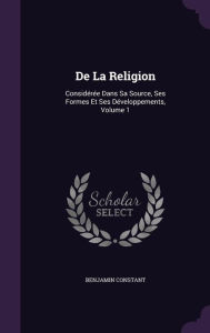 de La Religion: Consideree Dans Sa Source, Ses Formes Et Ses Developpements, Volume 1 - Benjamin Constant