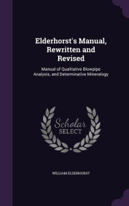 Elderhorst's Manual, Rewritten and Revised: Manual of Qualitative Blowpipe Analysis, and Determinative Mineralogy - William Elderhorst