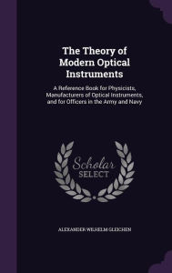 The Theory of Modern Optical Instruments: A Reference Book for Physicists, Manufacturers of Optical Instruments, and for Officers in the Army and Navy - Alexander Wilhelm Gleichen