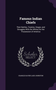 Famous Indian Chiefs: Their Battles, Treaties, Sieges, and Struggles with the Whites for the Possession of America - Charles Haven Ladd Johnston