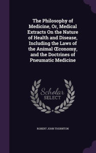 The Philosophy of Medicine, Or, Medical Extracts on the Nature of Health and Disease, Including the Laws of the Animal Conomy, and the Doctrines of Pn -  Robert John Thornton, Hardcover
