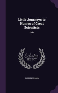 Little Journeys to Homes of Great Scientists: Fiske - Elbert Hubbard