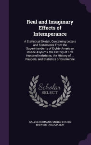 Real and Imaginary Effects of Intemperance: A Statistical Sketch, Containing Letters and Statements from the Superintendents of Eighty American Insane -  United States Brewers' Association, Hardcover
