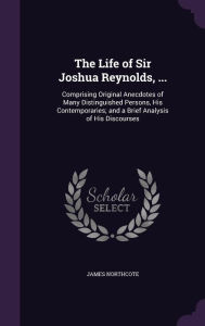 The Life of Sir Joshua Reynolds, ...: Comprising Original Anecdotes of Many Distinguished Persons, His Contemporaries; and a Brief