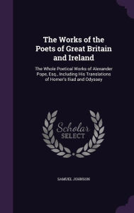 The Works of the Poets of Great Britain and Ireland: The Whole Poetical Works of Alexander Pope, Esq., Including His Translations of Homer's Iliad and - Samuel Johnson