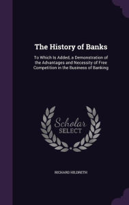 The History of Banks: To Which Is Added, a Demonstration of the Advantages and Necessity of Free Competition in the Business of Banking -  Richard Hildreth, Hardcover