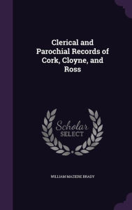 Clerical and Parochial Records of Cork, Cloyne, and Ross - William Maziere Brady