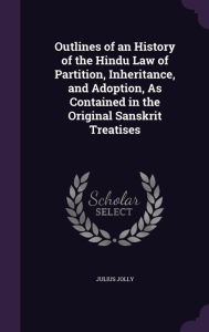 Outlines of an History of the Hindu Law of Partition, Inheritance, and Adoption, as Contained in the Original Sanskrit Treatises - Julius Jolly