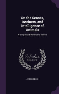 On the Senses, Instincts, and Intelligence of Animals: With Special Reference to Insects