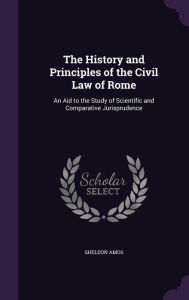 The History and Principles of the Civil Law of Rome: An Aid to the Study of Scientific and Comparative Jurisprudence - Sheldon Amos