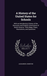 A History of the United States for Schools: With an Introductory History of the Discovery and English Colonization of North America: With Maps, Plan - Alexander Johnston
