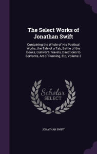 The Select Works of Jonathan Swift: Containing the Whole of His Poetical Works, the Tale of a Tab, Battle of the Books, Gulliver's Travels, Directions