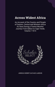 Across Widest Africa: An Account of the Country and People of Eastern, Central and Western Africa as Seen During a Twelve Months' Journey fr - Arnold Henry Savage Landor