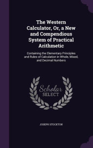 The Western Calculator, Or, a New and Compendious System of Practical Arithmetic: Containing the Elementary Principles and Rules of Calculation in Who -  Joseph Stockton, Hardcover