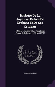 Histoire de La Joyeuse-Entree de Brabant Et de Ses Origines: (Memoire Couronne Par L'Academie Royale de Belgique Le 13 Mai 1862) - Edmond Poullet