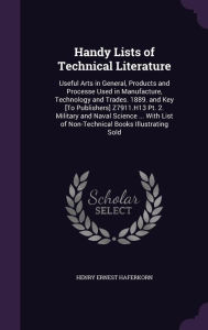 Handy Lists of Technical Literature: Useful Arts in General, Products and Processe Used in Manufacture, Technology and Trades. 1889. and Key [To Publi - Henry Ernest Haferkorn