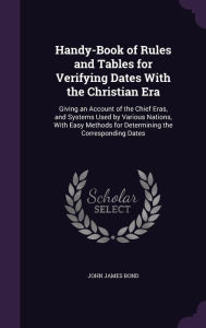 Handy-Book of Rules and Tables for Verifying Dates with the Christian Era: Giving an Account of the Chief Eras, and Systems Used by Various Nations, w -  John James Bond, Hardcover