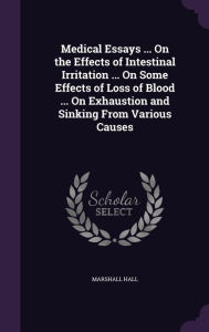 Medical Essays ... on the Effects of Intestinal Irritation ... on Some Effects of Loss of Blood ... on Exhaustion and Sinking from Various Causes -  Marshall Hall, Hardcover