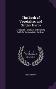 The Book of Vegetables and Garden Herbs: A Practical Handbook and Planting Table for the Vegetable Gardener