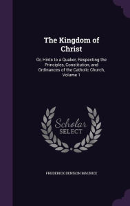 The Kingdom of Christ: Or, Hints to a Quaker, Respecting the Principles, Constitution, and Ordinances of the Catholic Church, Volume 1 - Frederick Denison Maurice