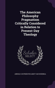 The American Philosophy Pragmatism Critically Considered in Relation to Present-Day Theology by Arnold Couthen Piccardt Van Huizinga Hardcover | Indig