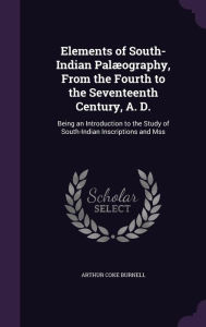 Elements of South-Indian Palaeography, from the Fourth to the Seventeenth Century, A. D.: Being an Introduction to the Study of South-Indian Inscripti -  Arthur Coke Burnell, Hardcover