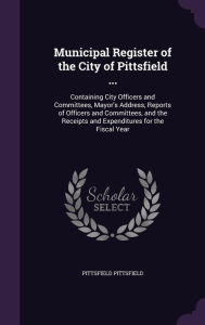 Municipal Register of the City of Pittsfield ...: Containing City Officers and Committees, Mayor's Address, Reports of Officers and Committees, and th - Pittsfield Pittsfield
