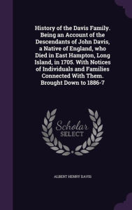 History of the Davis Family. Being an Account of the Descendants of John Davis, a Native of England, who Died in East Hampton, Long Island, in 1705. ... Connected With Them. Brought Down to 1886-7
