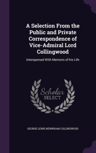 A Selection From the Public and Private Correspondence of Vice-Admiral Lord Collingwood: Interspersed With Memoirs of his Life