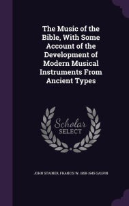 The Music of the Bible, with Some Account of the Development of Modern Musical Instruments from Ancient Types - Francis W. 1858-1945 Galpin